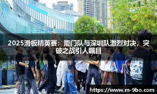 2025滑板精英赛：厦门队与深圳队激烈对决，突破之战引人瞩目