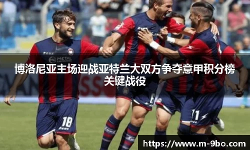 博洛尼亚主场迎战亚特兰大双方争夺意甲积分榜关键战役