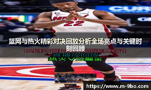 篮网与热火精彩对决回放分析全场亮点与关键时刻回顾